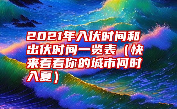 2021年入伏时间和出伏时间一览表（快来看看你的城市何时入夏）