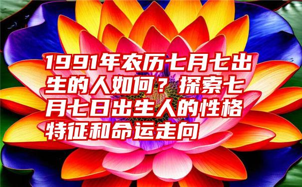 1991年农历七月七出生的人如何？探索七月七日出生人的性格特征和命运走向