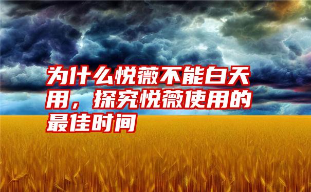 为什么悦薇不能白天用，探究悦薇使用的最佳时间