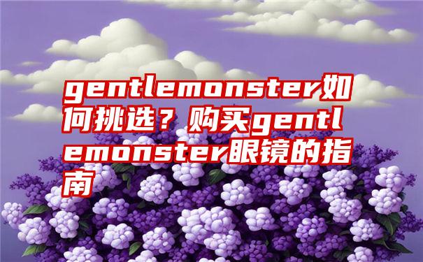 gentlemonster如何挑选？购买gentlemonster眼镜的指南