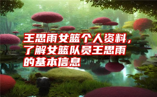 王思雨女篮个人资料，了解女篮队员王思雨的基本信息