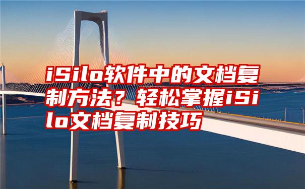 iSilo软件中的文档复制方法？轻松掌握iSilo文档复制技巧