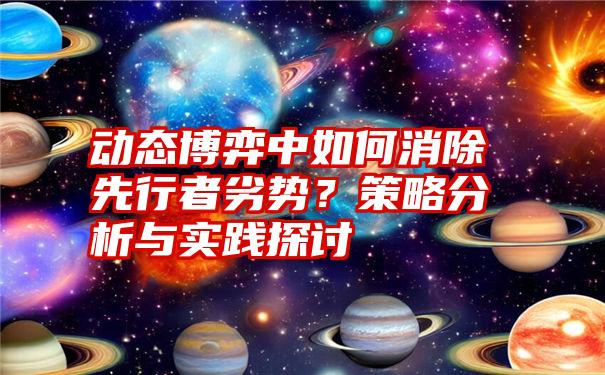 动态博弈中如何消除先行者劣势？策略分析与实践探讨