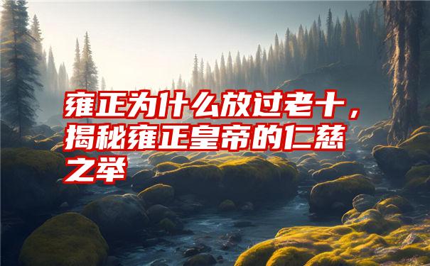 雍正为什么放过老十，揭秘雍正皇帝的仁慈之举