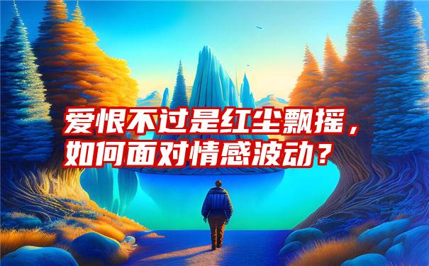 爱恨不过是红尘飘摇，如何面对情感波动？