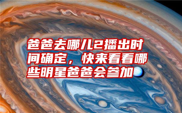 爸爸去哪儿2播出时间确定，快来看看哪些明星爸爸会参加