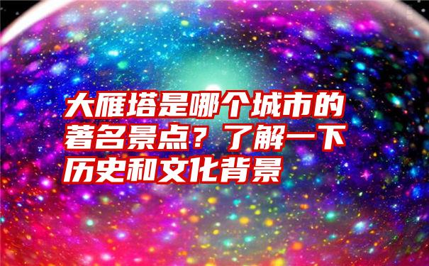 大雁塔是哪个城市的著名景点？了解一下历史和文化背景