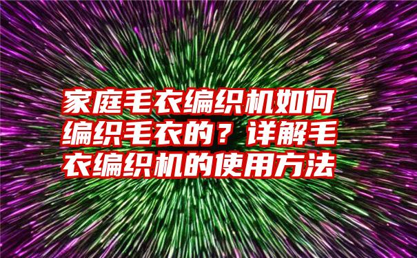 家庭毛衣编织机如何编织毛衣的？详解毛衣编织机的使用方法