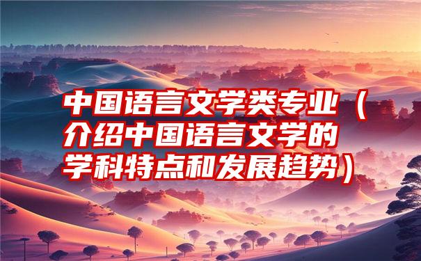 中国语言文学类专业（介绍中国语言文学的学科特点和发展趋势）