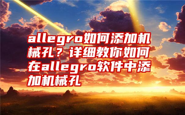 allegro如何添加机械孔？详细教你如何在allegro软件中添加机械孔