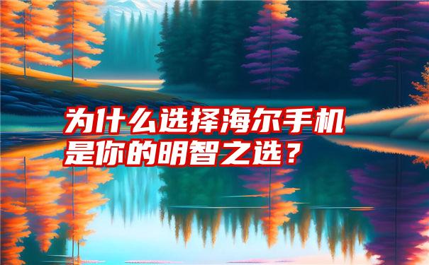 为什么选择海尔手机是你的明智之选？