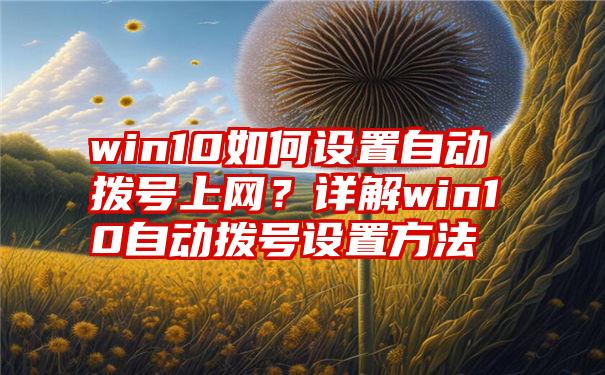 win10如何设置自动拨号上网？详解win10自动拨号设置方法