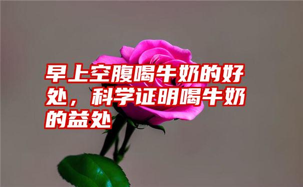 早上空腹喝牛奶的好处，科学证明喝牛奶的益处