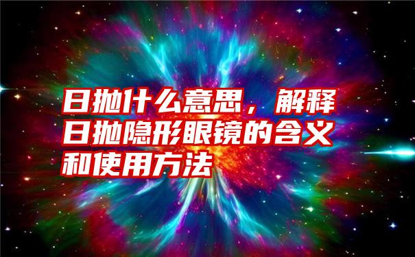 日抛什么意思，解释日抛隐形眼镜的含义和使用方法