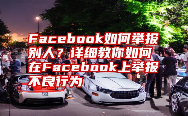 Facebook如何举报别人？详细教你如何在Facebook上举报不良行为