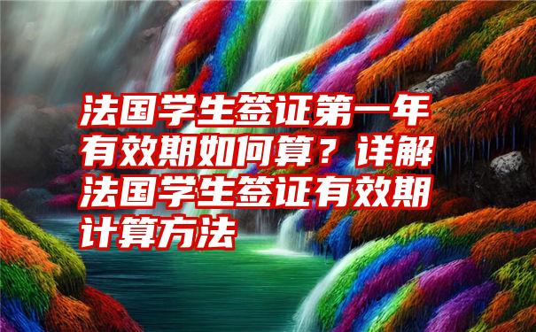 法国学生签证第一年有效期如何算？详解法国学生签证有效期计算方法