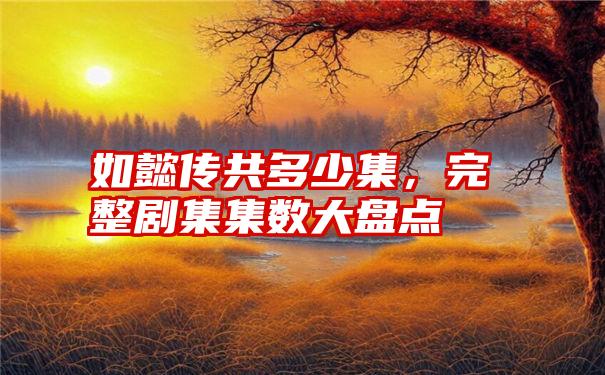 如懿传共多少集，完整剧集集数大盘点