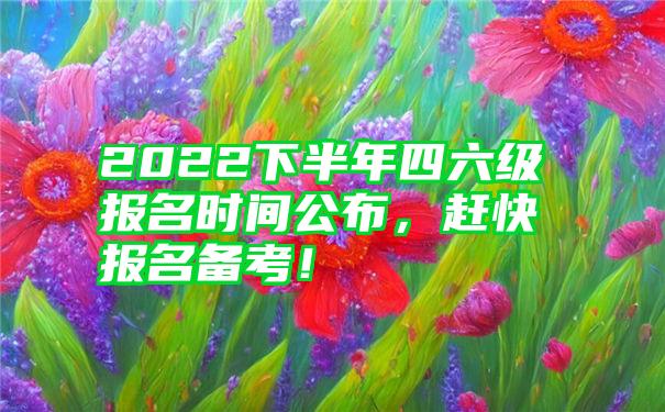 2022下半年四六级报名时间公布，赶快报名备考！