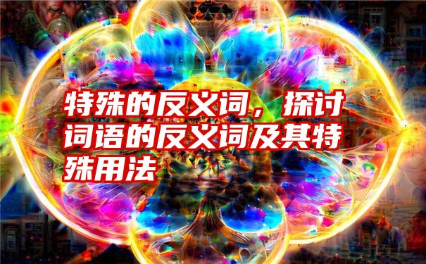 特殊的反义词，探讨词语的反义词及其特殊用法