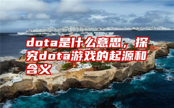 dota是什么意思，探究dota游戏的起源和含义