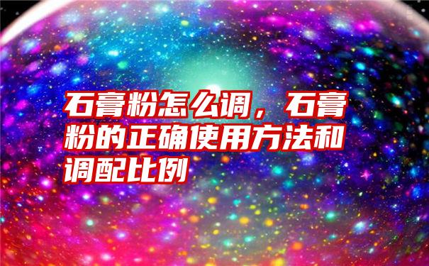 石膏粉怎么调，石膏粉的正确使用方法和调配比例