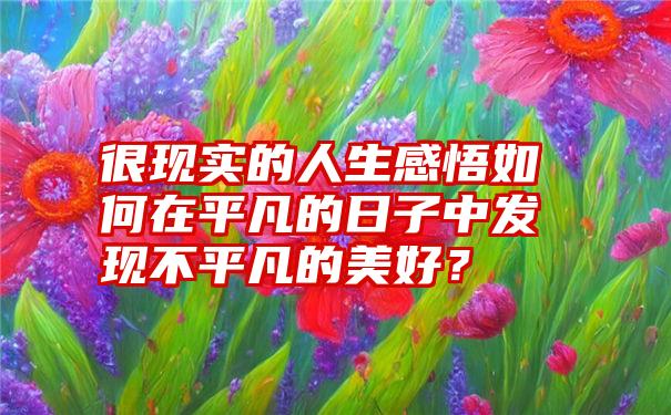 很现实的人生感悟如何在平凡的日子中发现不平凡的美好？