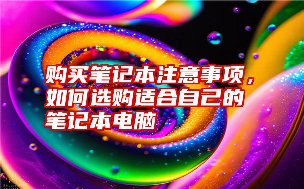 购买笔记本注意事项，如何选购适合自己的笔记本电脑