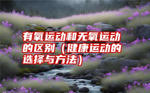 有氧运动和无氧运动的区别（健康运动的选择与方法）