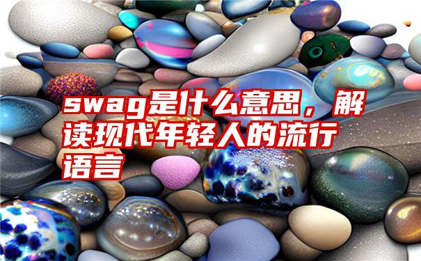 swag是什么意思，解读现代年轻人的流行语言