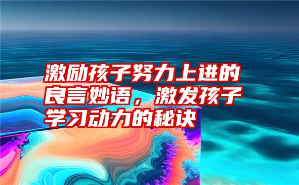 激励孩子努力上进的良言妙语，激发孩子学习动力的秘诀