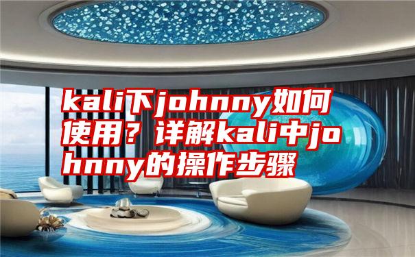 kali下johnny如何使用？详解kali中johnny的操作步骤