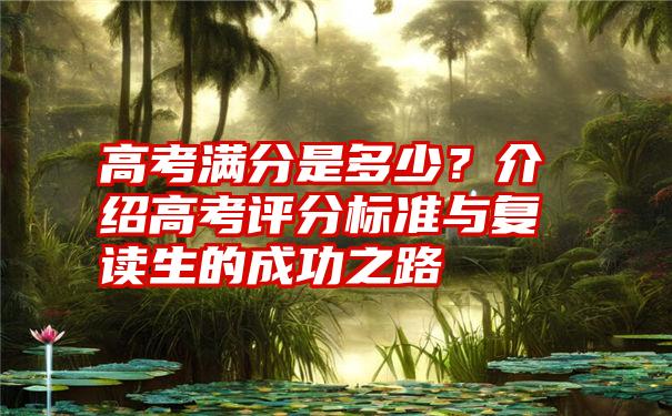 高考满分是多少？介绍高考评分标准与复读生的成功之路