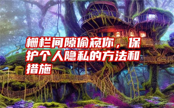 栅栏间隙偷窥你，保护个人隐私的方法和措施