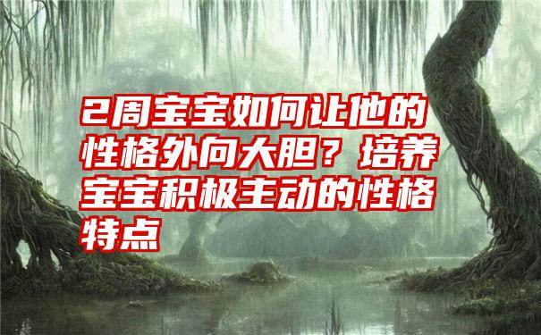 2周宝宝如何让他的性格外向大胆？培养宝宝积极主动的性格特点