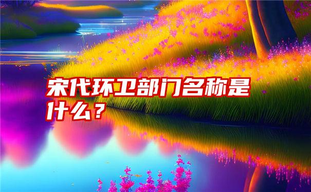 宋代环卫部门名称是什么？