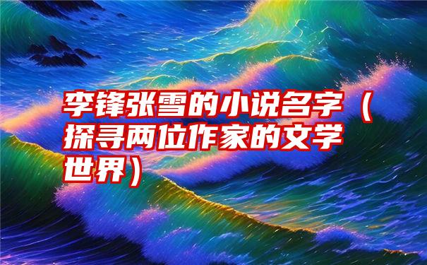 李锋张雪的小说名字（探寻两位作家的文学世界）