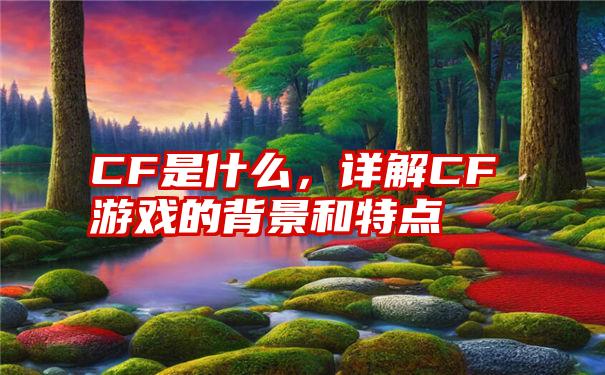 CF是什么，详解CF游戏的背景和特点