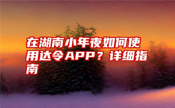 在湖南小年夜如何使用达令APP？详细指南