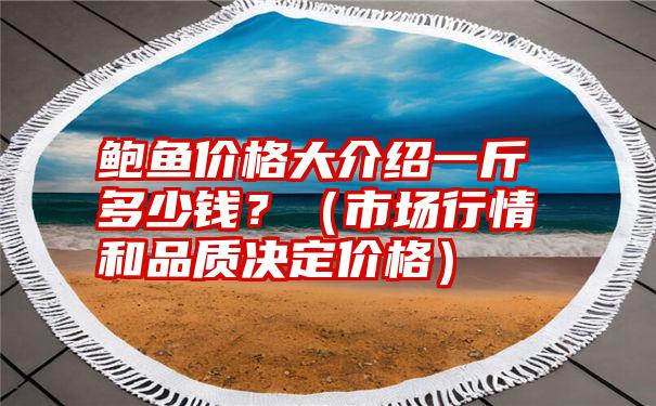 鲍鱼价格大介绍一斤多少钱？（市场行情和品质决定价格）