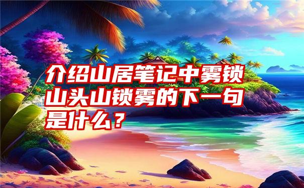 介绍山居笔记中雾锁山头山锁雾的下一句是什么？