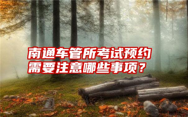 南通车管所考试预约需要注意哪些事项？