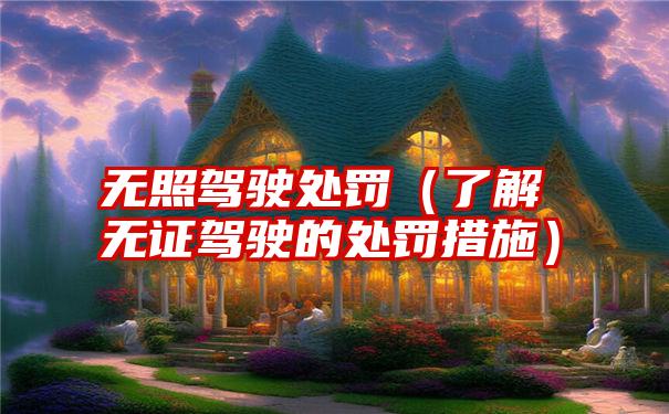 无照驾驶处罚（了解无证驾驶的处罚措施）