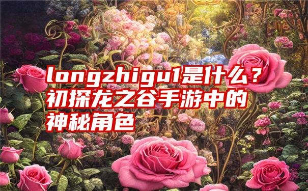 longzhigu1是什么？初探龙之谷手游中的神秘角色