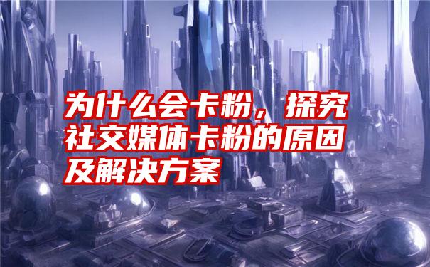 为什么会卡粉，探究社交媒体卡粉的原因及解决方案