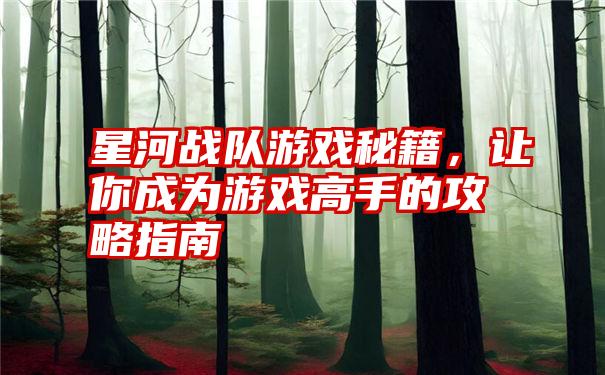 星河战队游戏秘籍，让你成为游戏高手的攻略指南