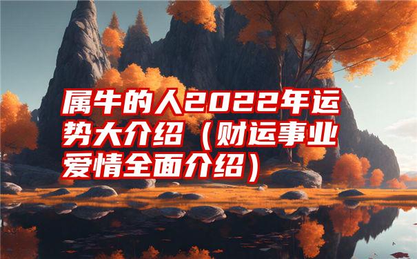 属牛的人2022年运势大介绍（财运事业爱情全面介绍）