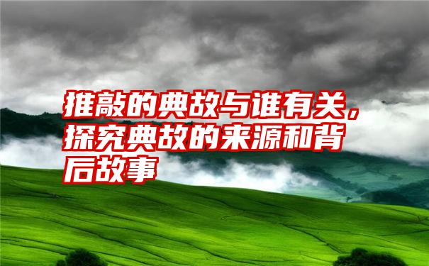 推敲的典故与谁有关，探究典故的来源和背后故事