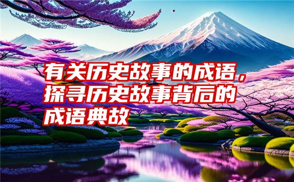 有关历史故事的成语，探寻历史故事背后的成语典故