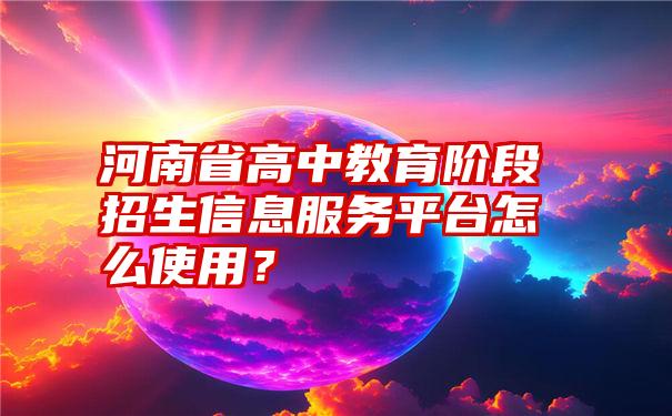 河南省高中教育阶段招生信息服务平台怎么使用？