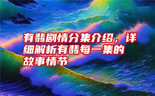 有翡剧情分集介绍，详细解析有翡每一集的故事情节